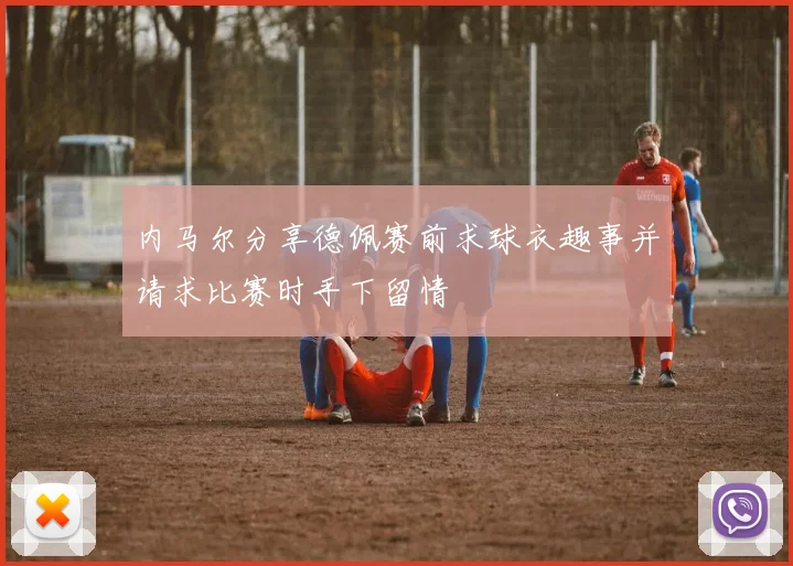 内马尔分享德佩赛前求球衣趣事并请求比赛时手下留情