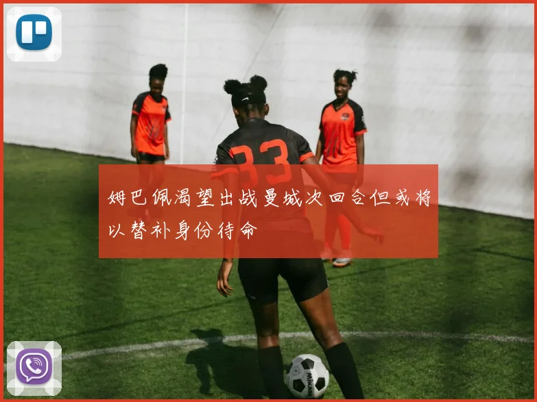 姆巴佩渴望出战曼城次回合但或将以替补身份待命