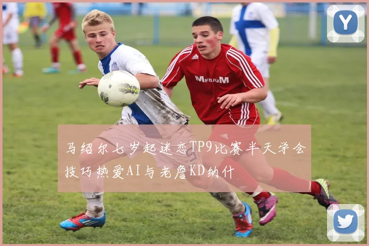 马绍尔七岁起迷恋TP9比赛半天学会技巧热爱AI与老詹KD纳什