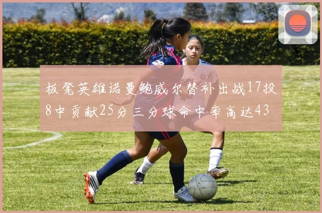 板凳英雄诺曼鲍威尔替补出战17投8中贡献25分三分球命中率高达43