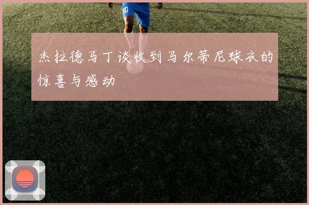 杰拉德马丁谈收到马尔蒂尼球衣的惊喜与感动