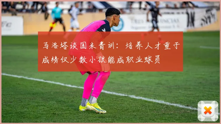 马洛塔谈国米青训：培养人才重于成绩仅少数小孩能成职业球员