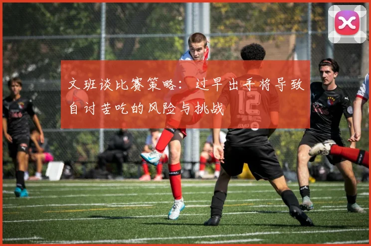 文班谈比赛策略：过早出手将导致自讨苦吃的风险与挑战