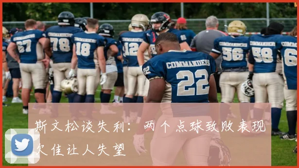 斯文松谈失利：两个点球致败表现欠佳让人失望
