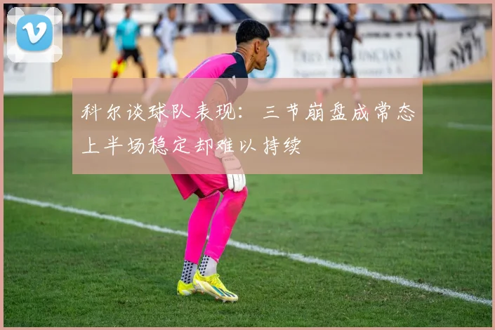 科尔谈球队表现：三节崩盘成常态上半场稳定却难以持续