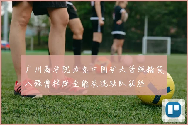 广州商学院力克中国矿大晋级精英八强曹梓烽全能表现助队获胜