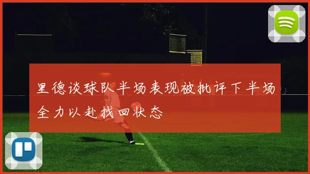 里德谈球队半场表现被批评下半场全力以赴找回状态