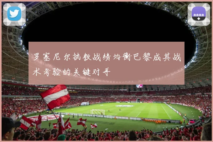 罗塞尼尔执教战绩均衡巴黎成其战术考验的关键对手