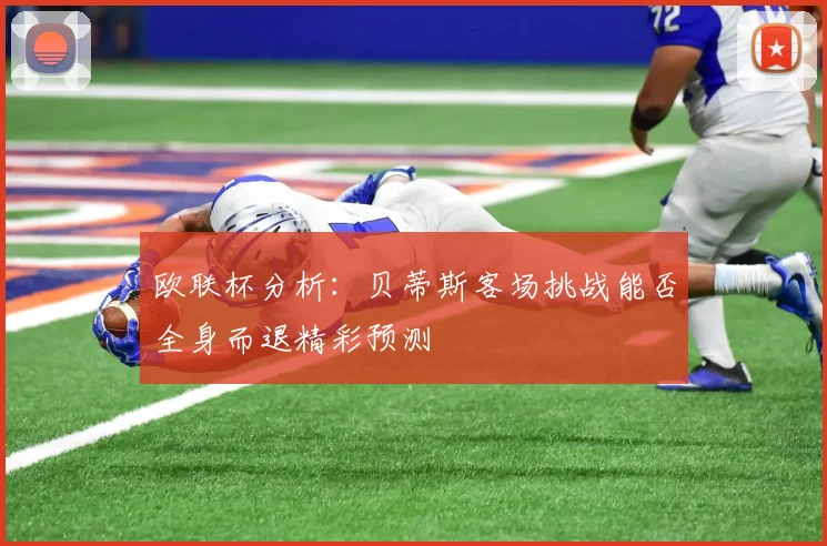 欧联杯分析：贝蒂斯客场挑战能否全身而退精彩预测