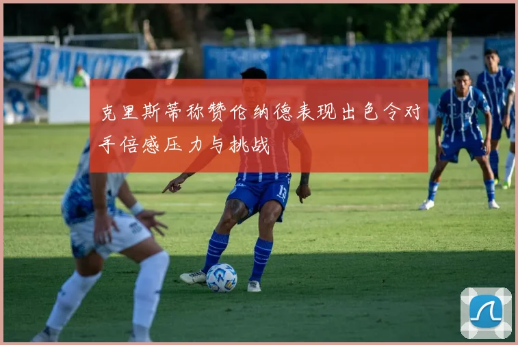 克里斯蒂称赞伦纳德表现出色令对手倍感压力与挑战