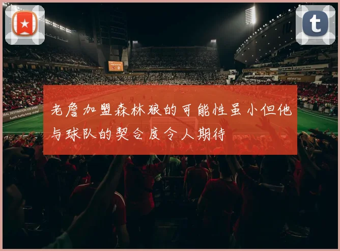 老詹加盟森林狼的可能性虽小但他与球队的契合度令人期待