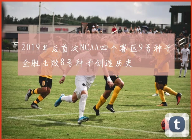 2019年后首次NCAA四个赛区9号种子全胜击败8号种子创造历史