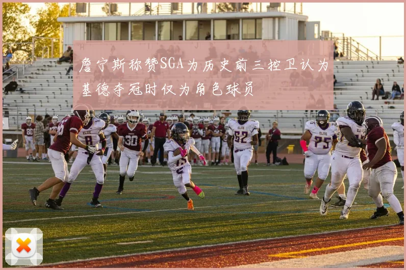 詹宁斯称赞SGA为历史前三控卫认为基德夺冠时仅为角色球员