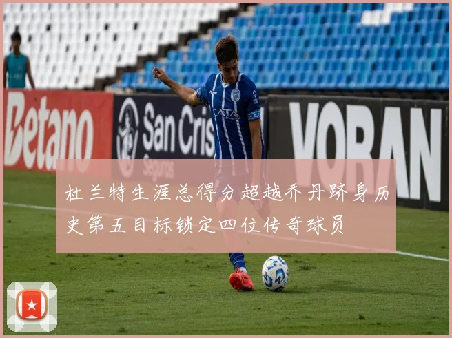 杜兰特生涯总得分超越乔丹跻身历史第五目标锁定四位传奇球员