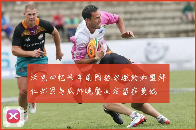 沃克回忆两年前图赫尔邀约加盟拜仁却因与瓜帅晚餐决定留在曼城