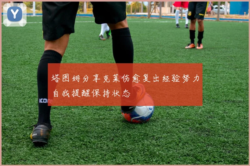 塔图姆分享克莱伤愈复出经验努力自我提醒保持状态