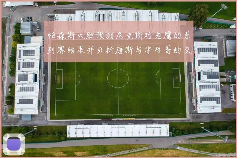 帕森斯大胆预测尼克斯对老鹰的系列赛结果并分析唐斯与字母哥的交易可能性