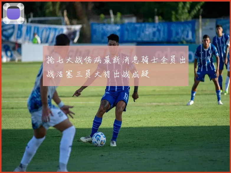 抢七大战伤病最新消息骑士全员出战活塞三员大将出战成疑