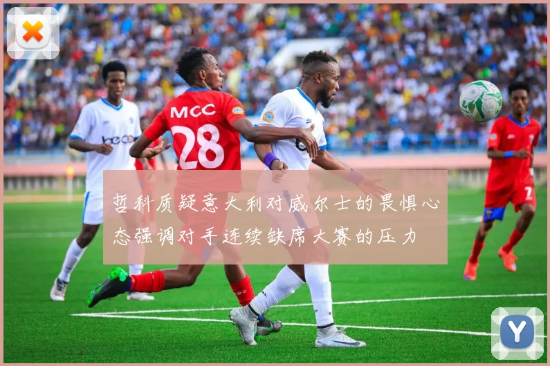 哲科质疑意大利对威尔士的畏惧心态强调对手连续缺席大赛的压力