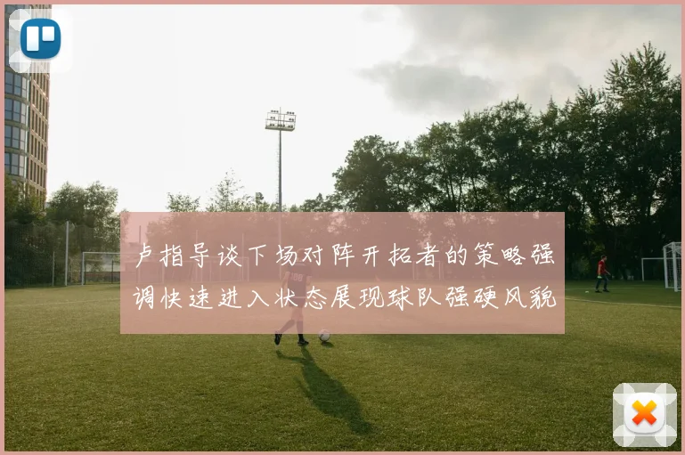 卢指导谈下场对阵开拓者的策略强调快速进入状态展现球队强硬风貌