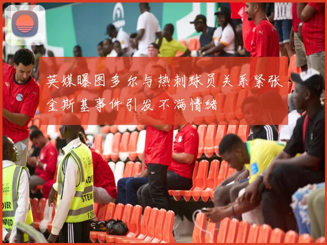 英媒曝图多尔与热刺球员关系紧张金斯基事件引发不满情绪
