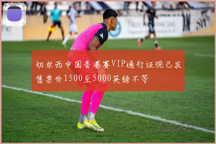 切尔西中国香港赛VIP通行证现已发售票价1500至5000英镑不等