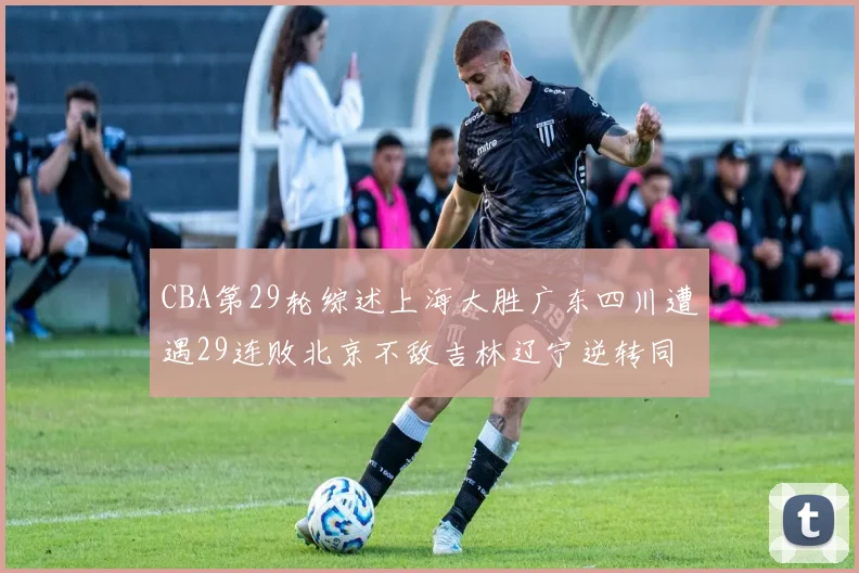 CBA第29轮综述上海大胜广东四川遭遇29连败北京不敌吉林辽宁逆转同曦成功