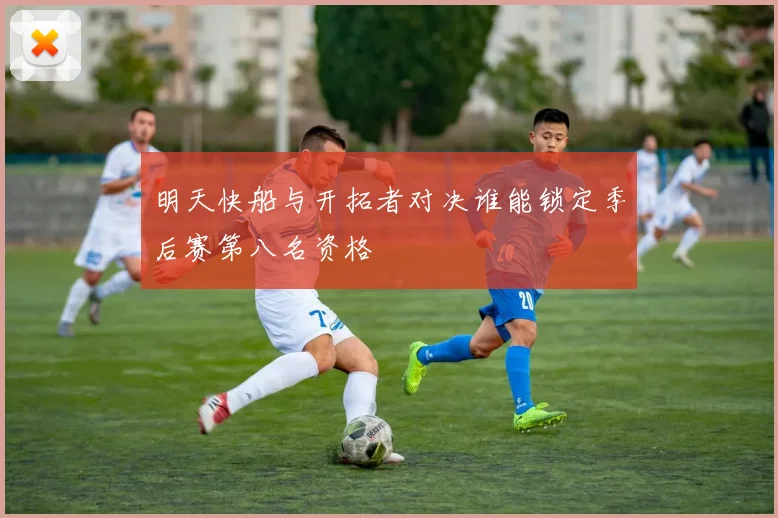 明天快船与开拓者对决谁能锁定季后赛第八名资格
