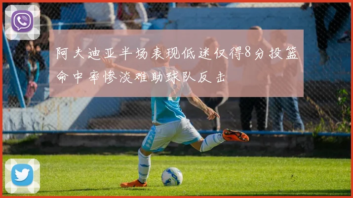 阿夫迪亚半场表现低迷仅得8分投篮命中率惨淡难助球队反击