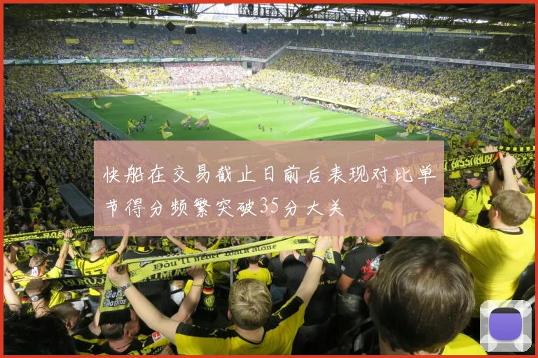 快船在交易截止日前后表现对比单节得分频繁突破35分大关