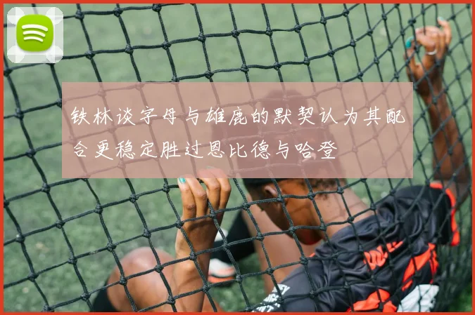 铁林谈字母与雄鹿的默契认为其配合更稳定胜过恩比德与哈登