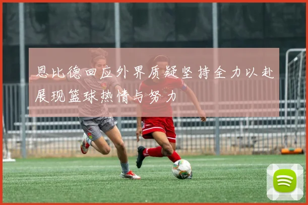 恩比德回应外界质疑坚持全力以赴展现篮球热情与努力